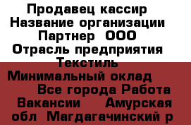 Продавец-кассир › Название организации ­ Партнер, ООО › Отрасль предприятия ­ Текстиль › Минимальный оклад ­ 40 000 - Все города Работа » Вакансии   . Амурская обл.,Магдагачинский р-н